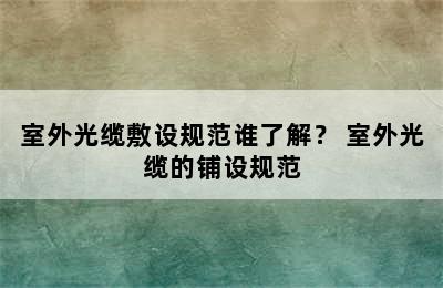 室外光缆敷设规范谁了解？ 室外光缆的铺设规范